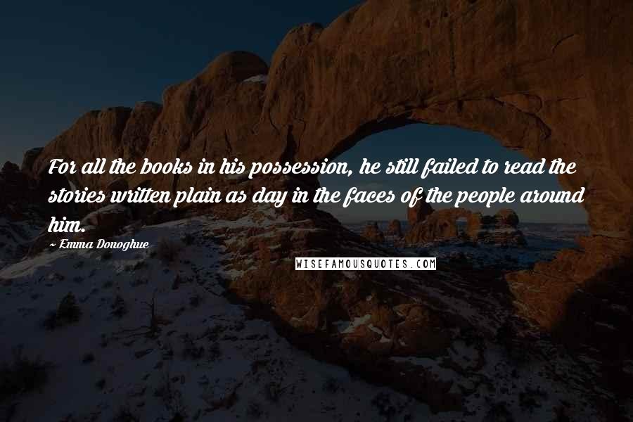 Emma Donoghue Quotes: For all the books in his possession, he still failed to read the stories written plain as day in the faces of the people around him.