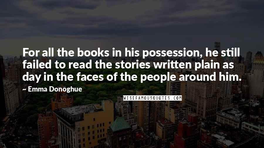 Emma Donoghue Quotes: For all the books in his possession, he still failed to read the stories written plain as day in the faces of the people around him.