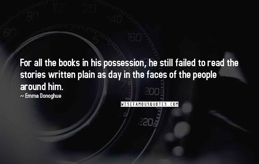 Emma Donoghue Quotes: For all the books in his possession, he still failed to read the stories written plain as day in the faces of the people around him.