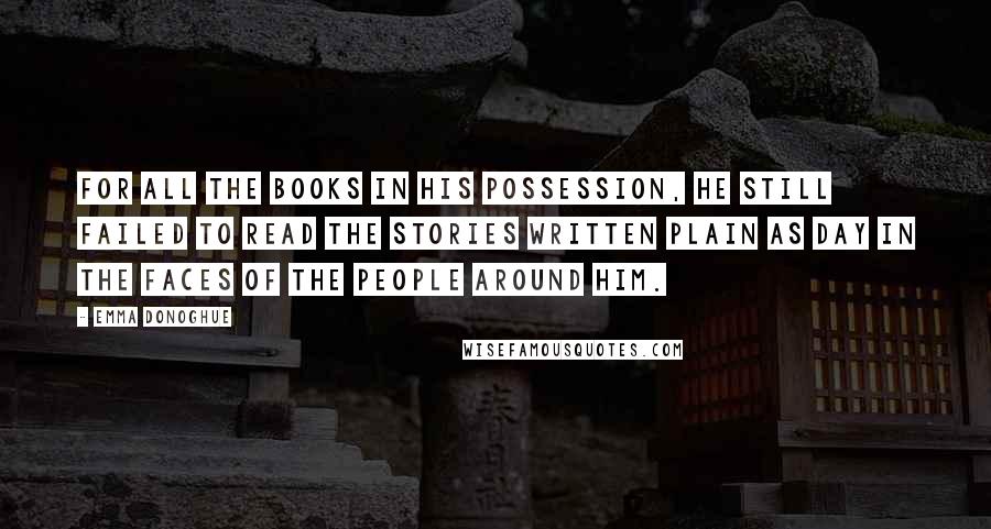 Emma Donoghue Quotes: For all the books in his possession, he still failed to read the stories written plain as day in the faces of the people around him.