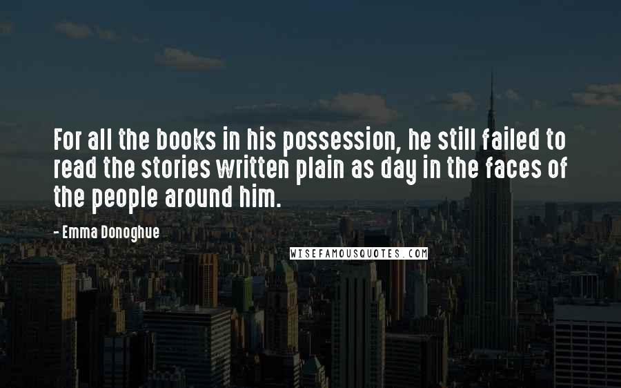 Emma Donoghue Quotes: For all the books in his possession, he still failed to read the stories written plain as day in the faces of the people around him.