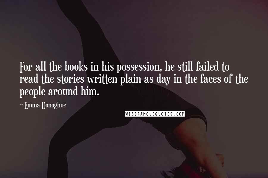 Emma Donoghue Quotes: For all the books in his possession, he still failed to read the stories written plain as day in the faces of the people around him.