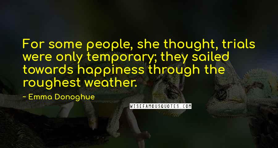 Emma Donoghue Quotes: For some people, she thought, trials were only temporary; they sailed towards happiness through the roughest weather.