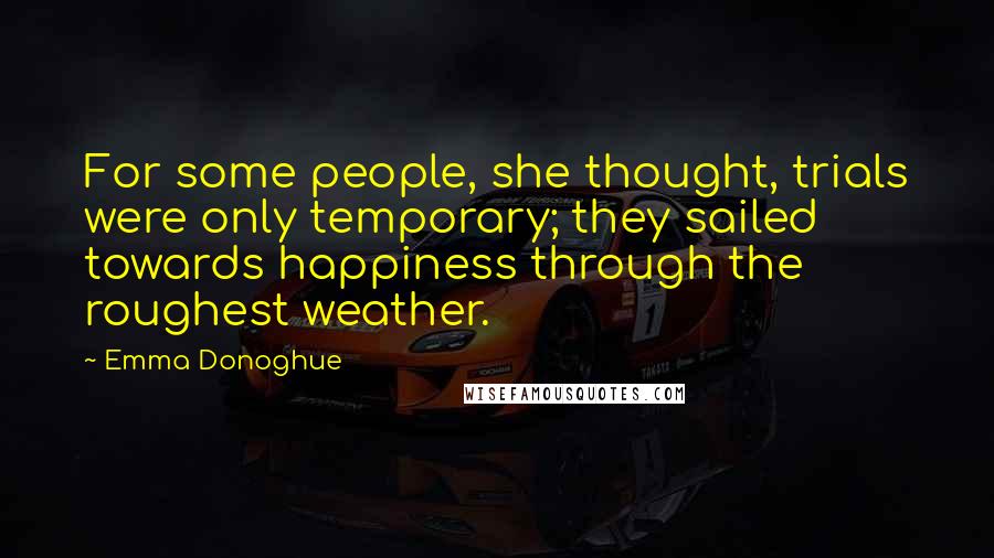 Emma Donoghue Quotes: For some people, she thought, trials were only temporary; they sailed towards happiness through the roughest weather.