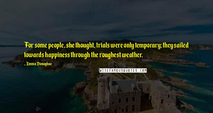 Emma Donoghue Quotes: For some people, she thought, trials were only temporary; they sailed towards happiness through the roughest weather.