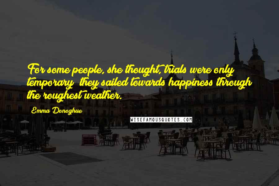 Emma Donoghue Quotes: For some people, she thought, trials were only temporary; they sailed towards happiness through the roughest weather.