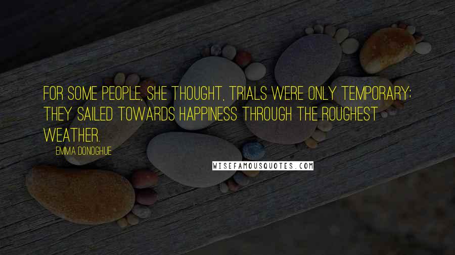 Emma Donoghue Quotes: For some people, she thought, trials were only temporary; they sailed towards happiness through the roughest weather.