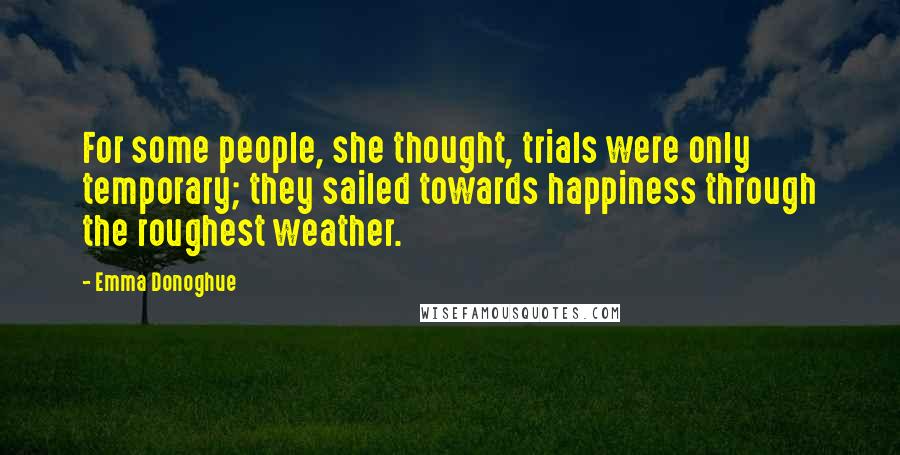 Emma Donoghue Quotes: For some people, she thought, trials were only temporary; they sailed towards happiness through the roughest weather.