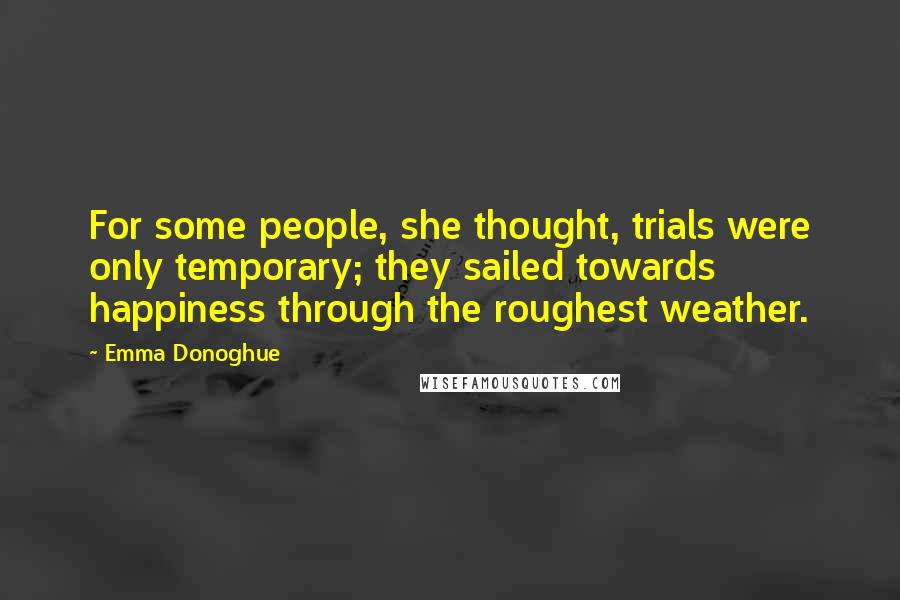 Emma Donoghue Quotes: For some people, she thought, trials were only temporary; they sailed towards happiness through the roughest weather.