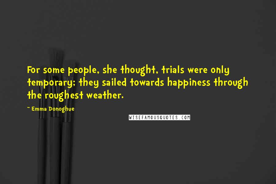 Emma Donoghue Quotes: For some people, she thought, trials were only temporary; they sailed towards happiness through the roughest weather.