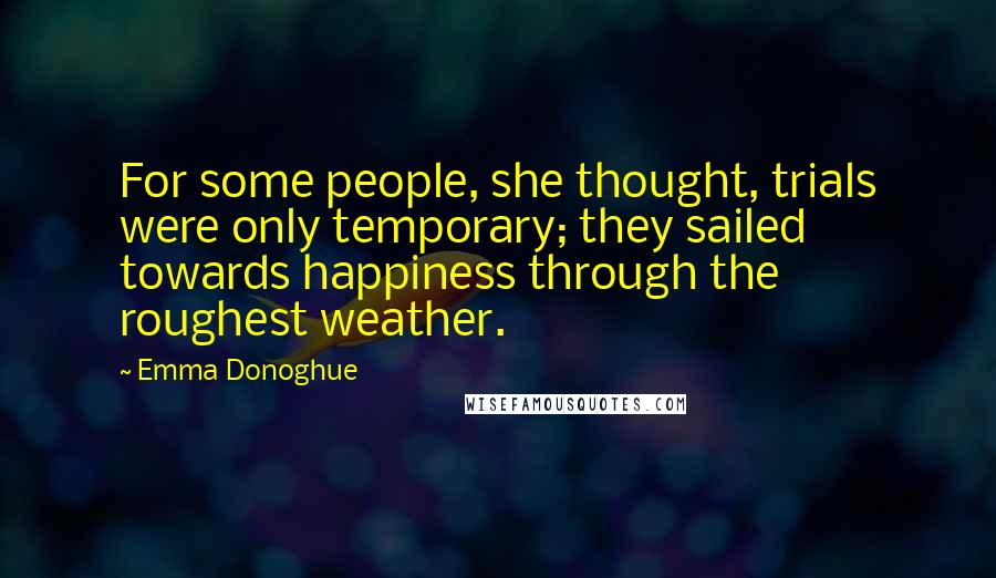 Emma Donoghue Quotes: For some people, she thought, trials were only temporary; they sailed towards happiness through the roughest weather.