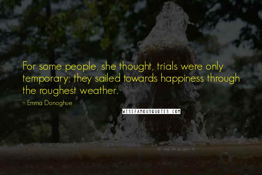 Emma Donoghue Quotes: For some people, she thought, trials were only temporary; they sailed towards happiness through the roughest weather.