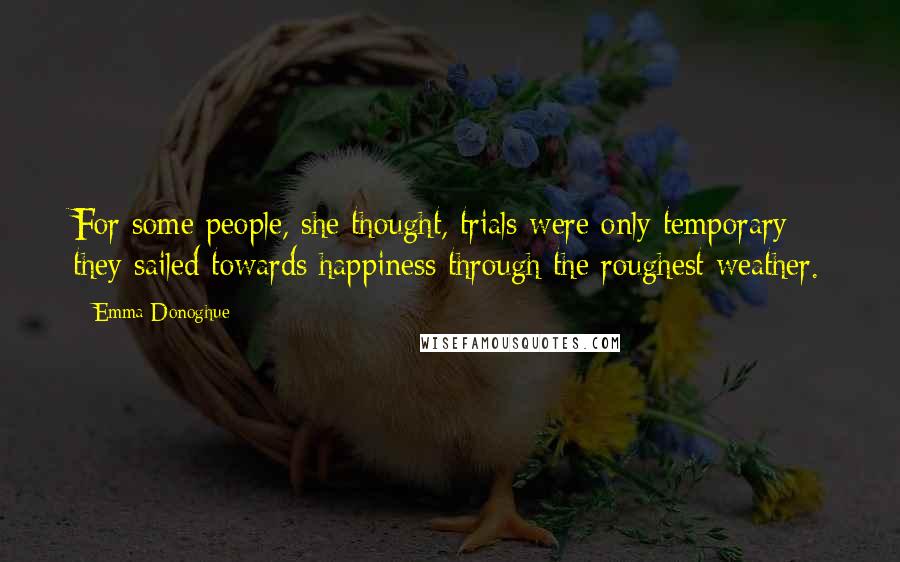 Emma Donoghue Quotes: For some people, she thought, trials were only temporary; they sailed towards happiness through the roughest weather.