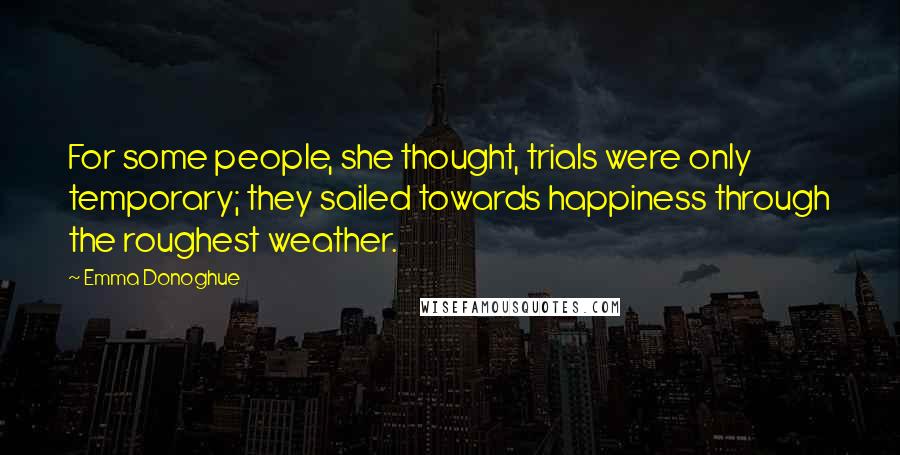 Emma Donoghue Quotes: For some people, she thought, trials were only temporary; they sailed towards happiness through the roughest weather.