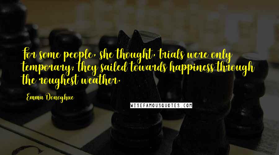 Emma Donoghue Quotes: For some people, she thought, trials were only temporary; they sailed towards happiness through the roughest weather.