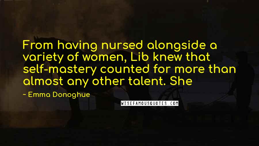 Emma Donoghue Quotes: From having nursed alongside a variety of women, Lib knew that self-mastery counted for more than almost any other talent. She