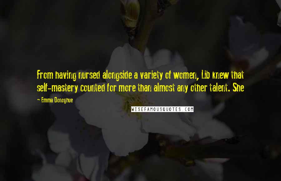 Emma Donoghue Quotes: From having nursed alongside a variety of women, Lib knew that self-mastery counted for more than almost any other talent. She
