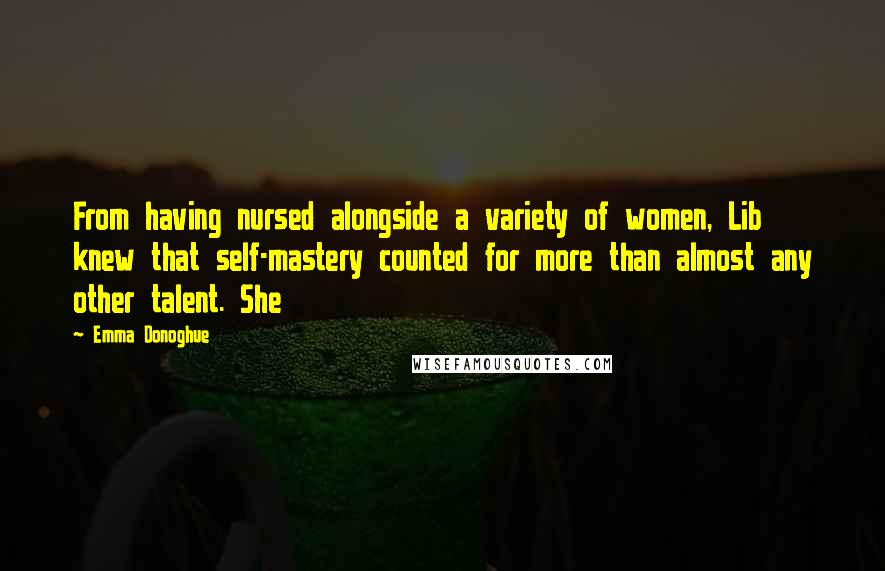 Emma Donoghue Quotes: From having nursed alongside a variety of women, Lib knew that self-mastery counted for more than almost any other talent. She