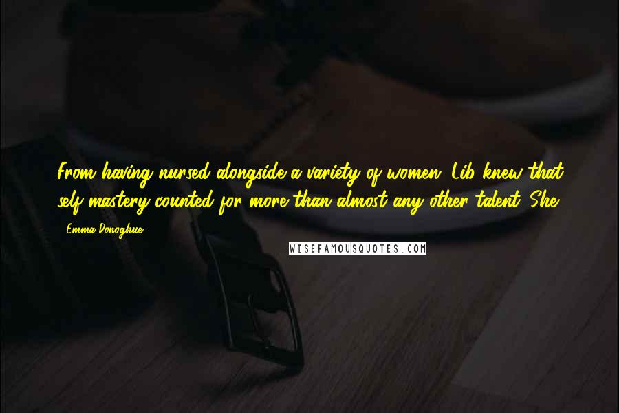 Emma Donoghue Quotes: From having nursed alongside a variety of women, Lib knew that self-mastery counted for more than almost any other talent. She