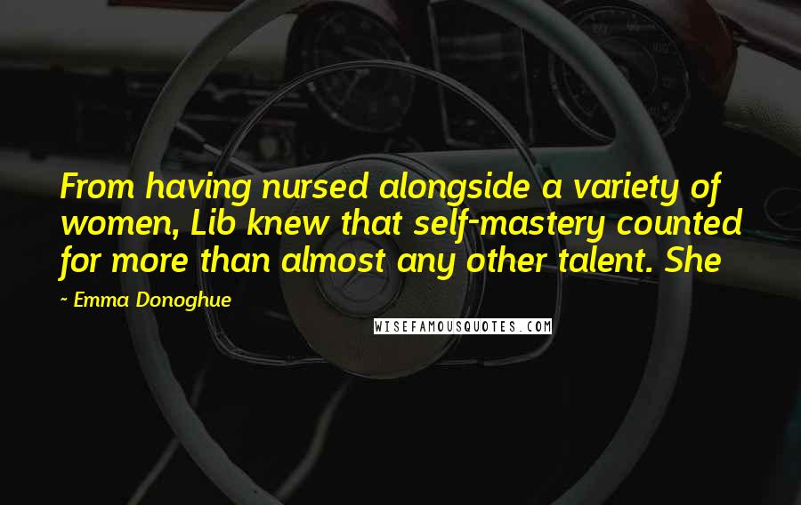 Emma Donoghue Quotes: From having nursed alongside a variety of women, Lib knew that self-mastery counted for more than almost any other talent. She