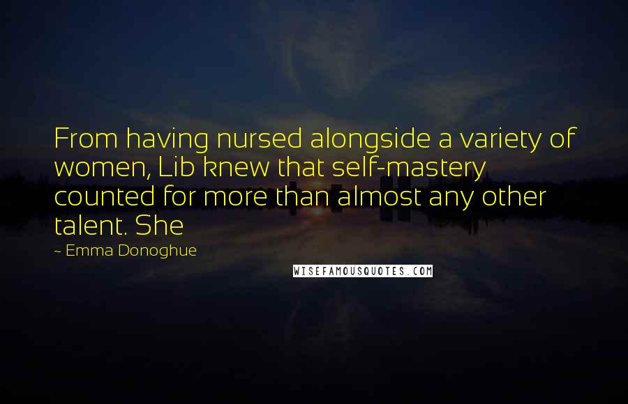 Emma Donoghue Quotes: From having nursed alongside a variety of women, Lib knew that self-mastery counted for more than almost any other talent. She