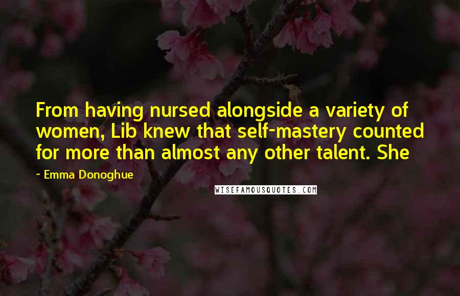 Emma Donoghue Quotes: From having nursed alongside a variety of women, Lib knew that self-mastery counted for more than almost any other talent. She
