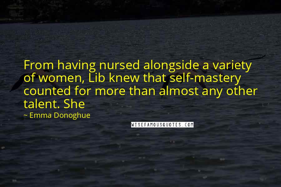 Emma Donoghue Quotes: From having nursed alongside a variety of women, Lib knew that self-mastery counted for more than almost any other talent. She