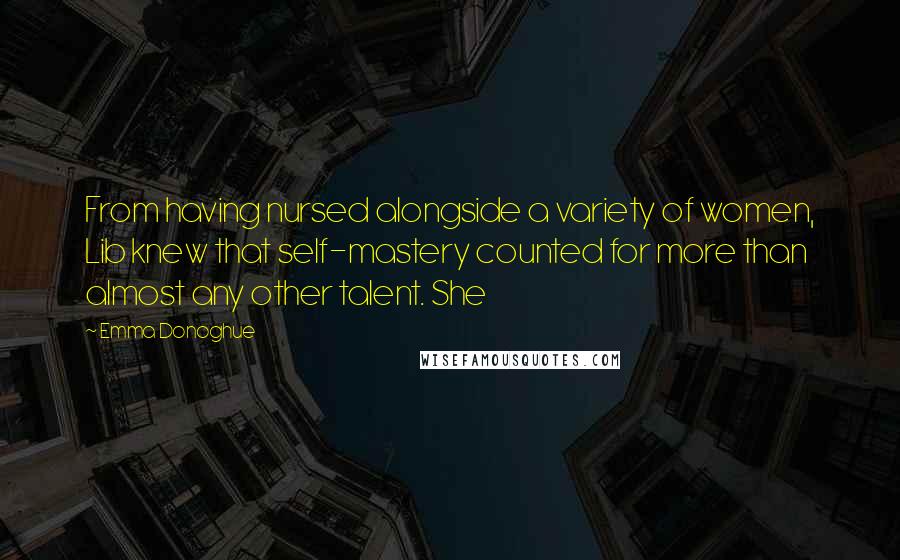 Emma Donoghue Quotes: From having nursed alongside a variety of women, Lib knew that self-mastery counted for more than almost any other talent. She