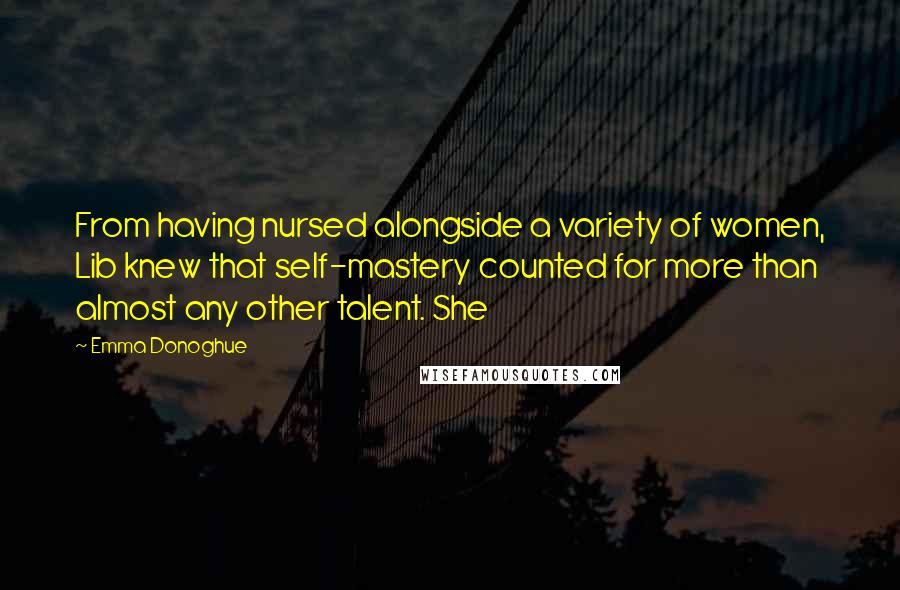 Emma Donoghue Quotes: From having nursed alongside a variety of women, Lib knew that self-mastery counted for more than almost any other talent. She