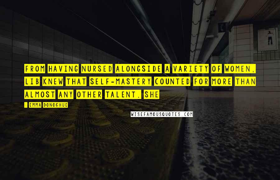 Emma Donoghue Quotes: From having nursed alongside a variety of women, Lib knew that self-mastery counted for more than almost any other talent. She