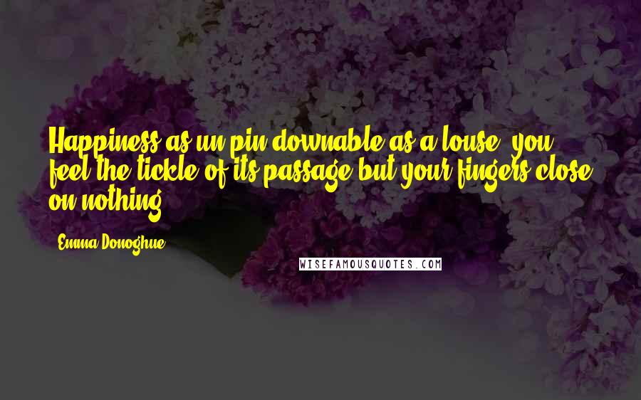 Emma Donoghue Quotes: Happiness as un-pin-downable as a louse: you feel the tickle of its passage but your fingers close on nothing.