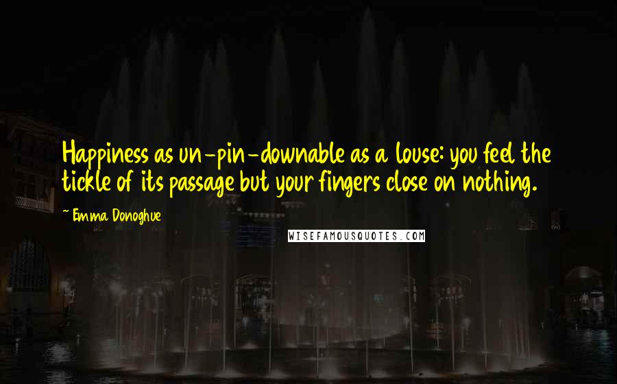 Emma Donoghue Quotes: Happiness as un-pin-downable as a louse: you feel the tickle of its passage but your fingers close on nothing.