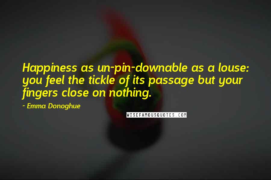 Emma Donoghue Quotes: Happiness as un-pin-downable as a louse: you feel the tickle of its passage but your fingers close on nothing.