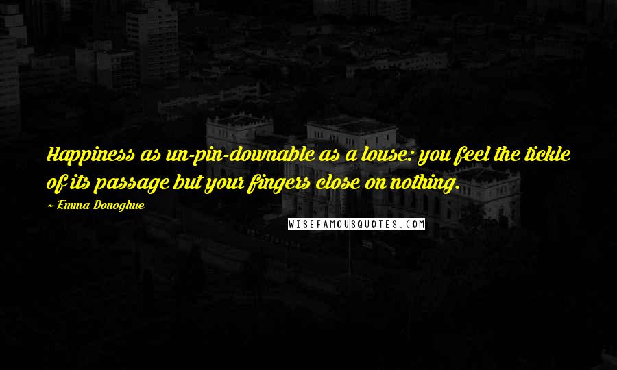 Emma Donoghue Quotes: Happiness as un-pin-downable as a louse: you feel the tickle of its passage but your fingers close on nothing.