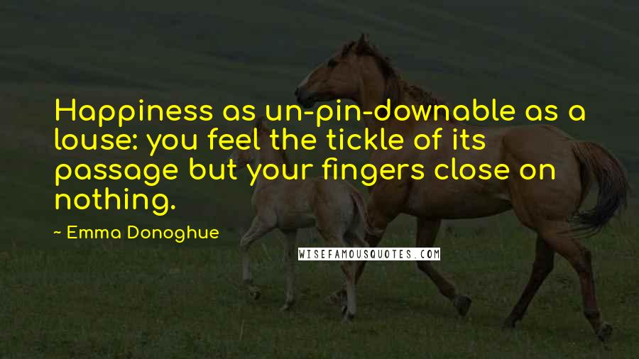 Emma Donoghue Quotes: Happiness as un-pin-downable as a louse: you feel the tickle of its passage but your fingers close on nothing.