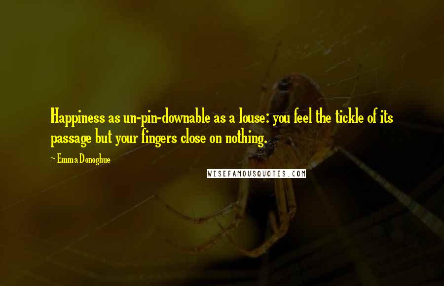 Emma Donoghue Quotes: Happiness as un-pin-downable as a louse: you feel the tickle of its passage but your fingers close on nothing.