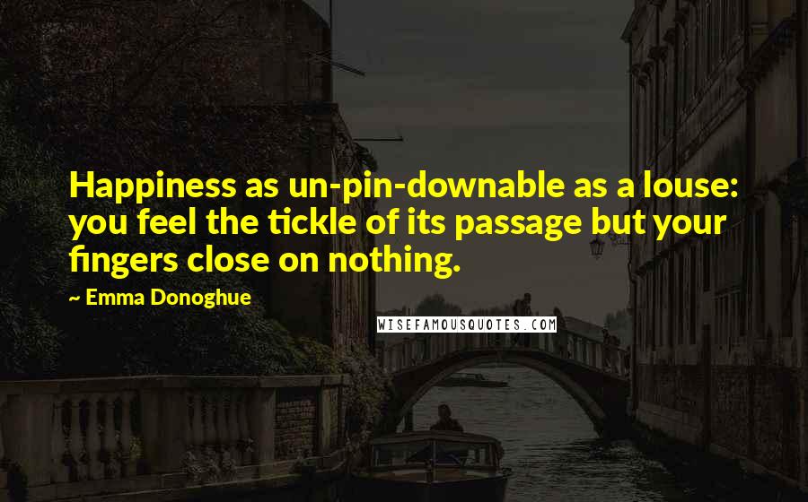 Emma Donoghue Quotes: Happiness as un-pin-downable as a louse: you feel the tickle of its passage but your fingers close on nothing.