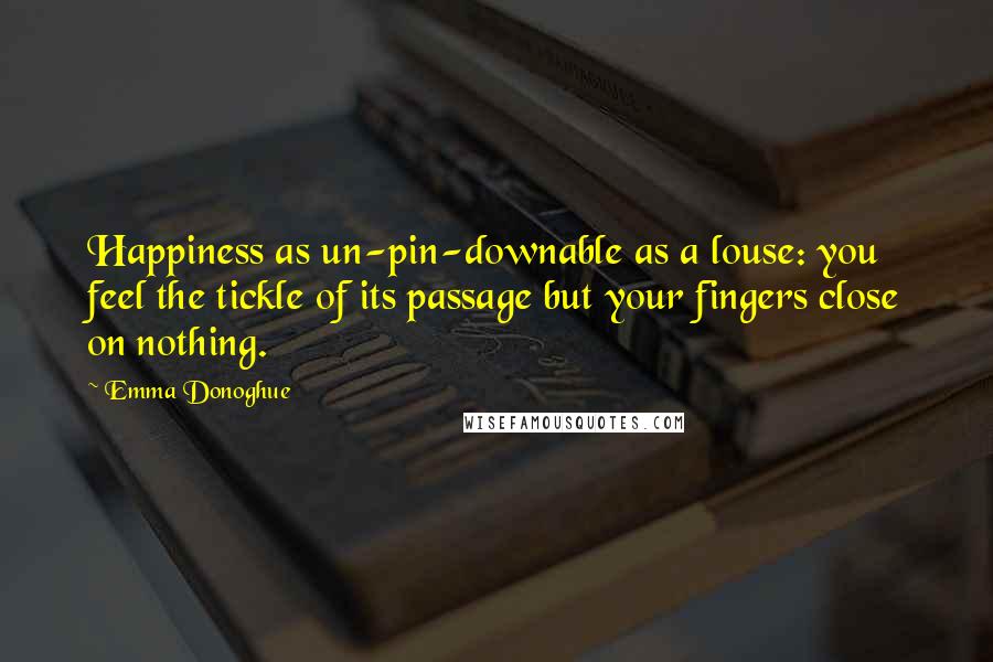 Emma Donoghue Quotes: Happiness as un-pin-downable as a louse: you feel the tickle of its passage but your fingers close on nothing.