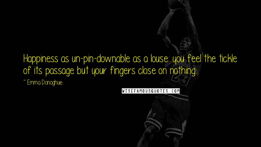 Emma Donoghue Quotes: Happiness as un-pin-downable as a louse: you feel the tickle of its passage but your fingers close on nothing.
