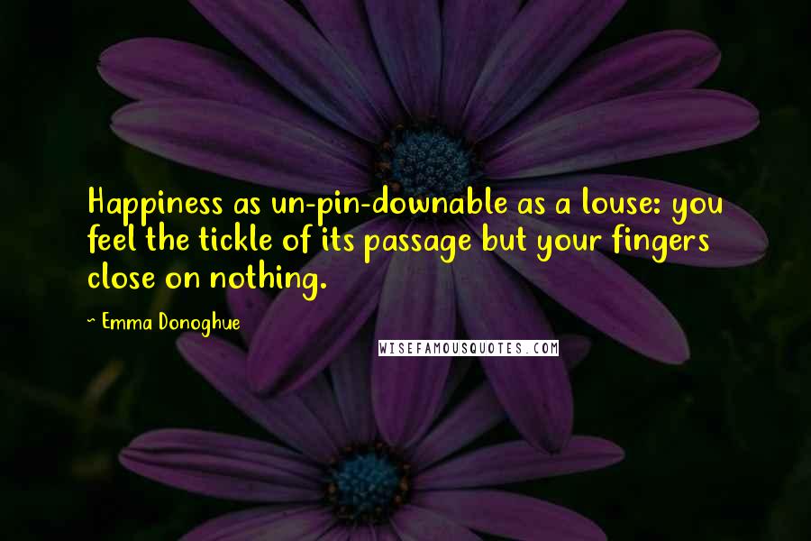 Emma Donoghue Quotes: Happiness as un-pin-downable as a louse: you feel the tickle of its passage but your fingers close on nothing.