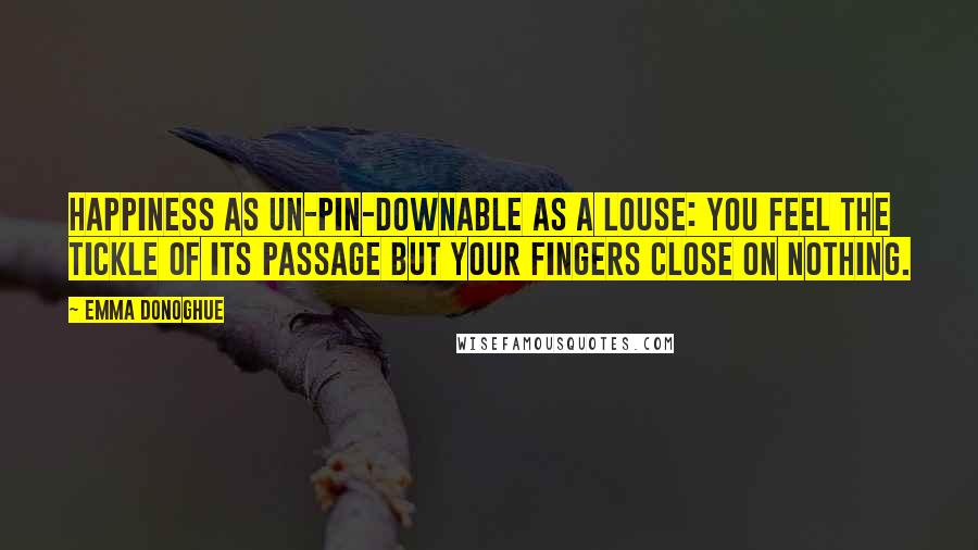 Emma Donoghue Quotes: Happiness as un-pin-downable as a louse: you feel the tickle of its passage but your fingers close on nothing.