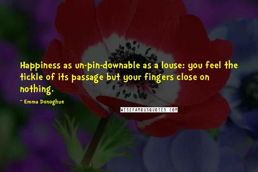 Emma Donoghue Quotes: Happiness as un-pin-downable as a louse: you feel the tickle of its passage but your fingers close on nothing.