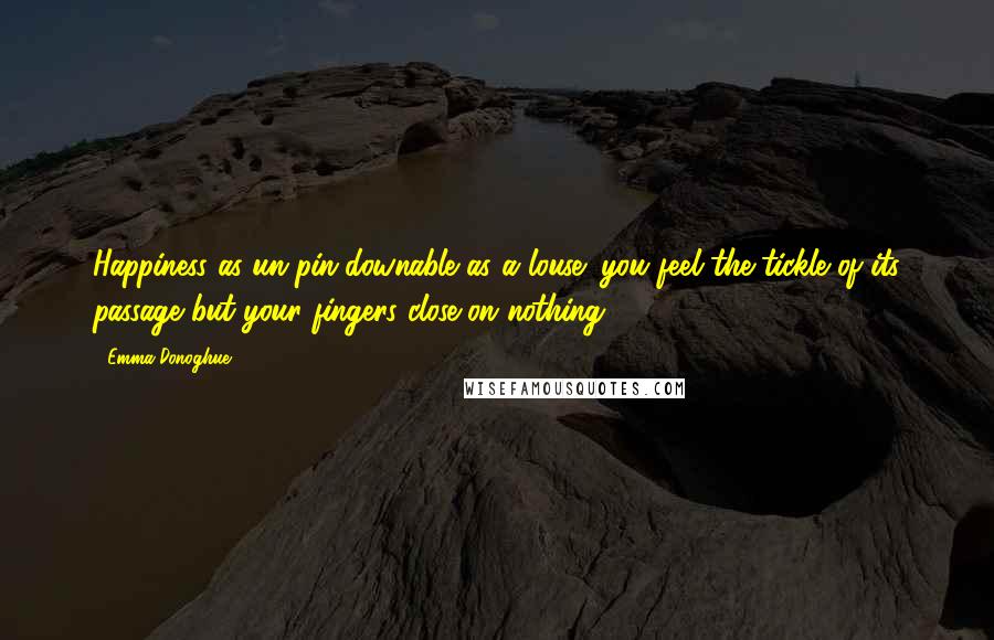 Emma Donoghue Quotes: Happiness as un-pin-downable as a louse: you feel the tickle of its passage but your fingers close on nothing.