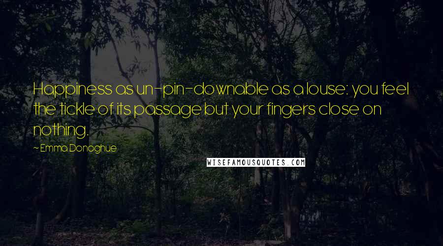 Emma Donoghue Quotes: Happiness as un-pin-downable as a louse: you feel the tickle of its passage but your fingers close on nothing.