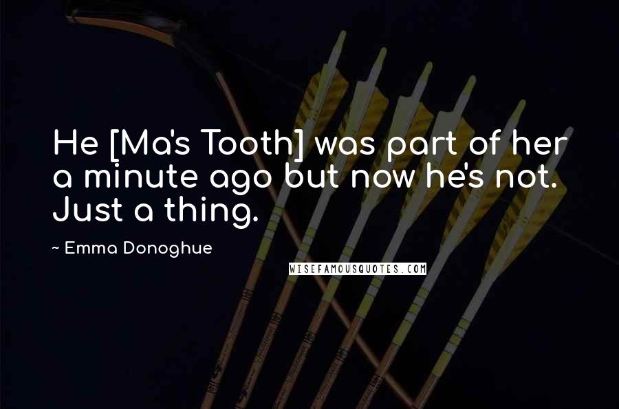 Emma Donoghue Quotes: He [Ma's Tooth] was part of her a minute ago but now he's not. Just a thing.