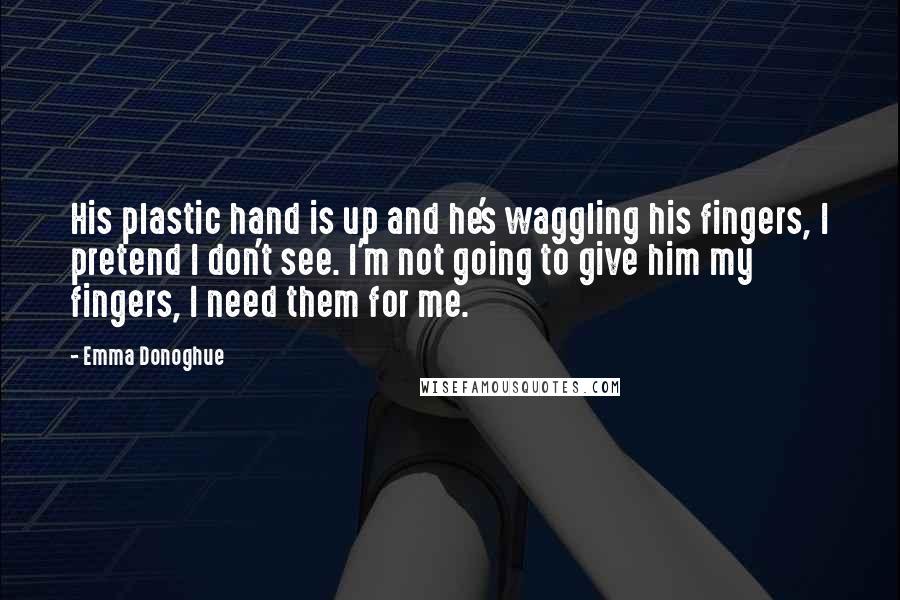 Emma Donoghue Quotes: His plastic hand is up and he's waggling his fingers, I pretend I don't see. I'm not going to give him my fingers, I need them for me.