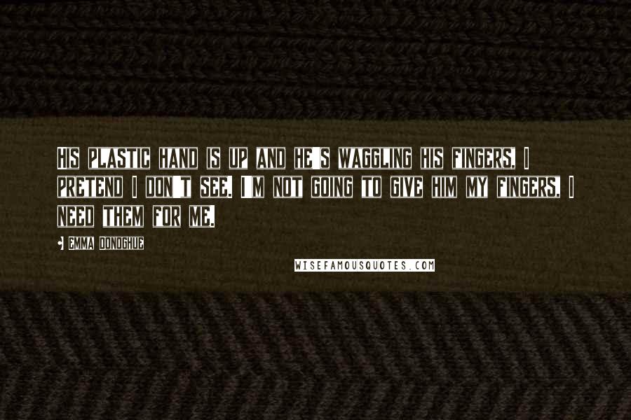 Emma Donoghue Quotes: His plastic hand is up and he's waggling his fingers, I pretend I don't see. I'm not going to give him my fingers, I need them for me.