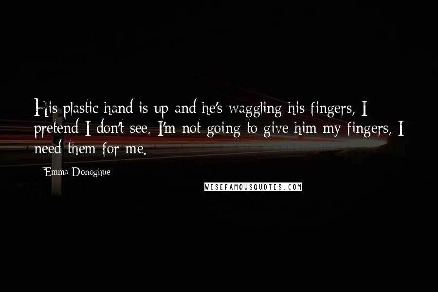 Emma Donoghue Quotes: His plastic hand is up and he's waggling his fingers, I pretend I don't see. I'm not going to give him my fingers, I need them for me.