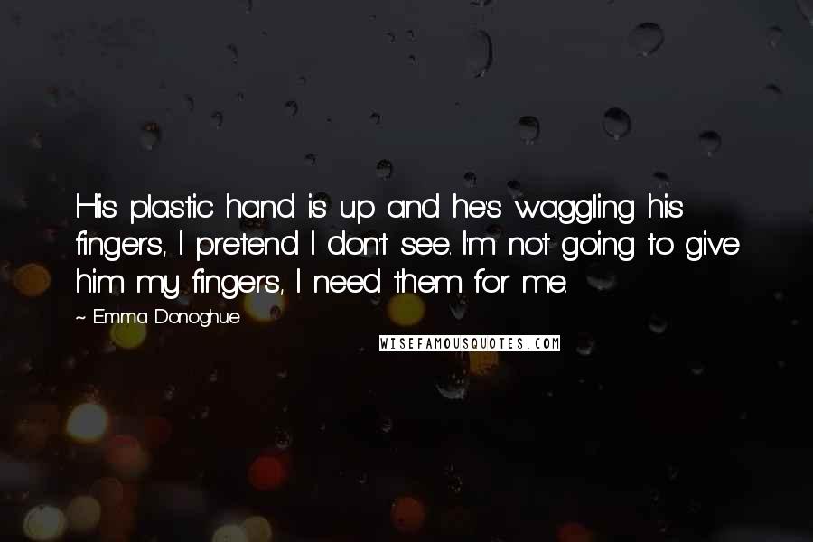 Emma Donoghue Quotes: His plastic hand is up and he's waggling his fingers, I pretend I don't see. I'm not going to give him my fingers, I need them for me.