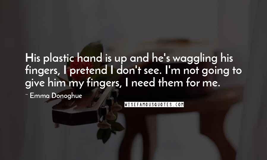 Emma Donoghue Quotes: His plastic hand is up and he's waggling his fingers, I pretend I don't see. I'm not going to give him my fingers, I need them for me.